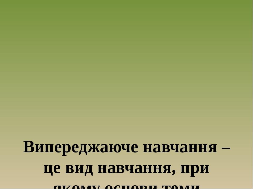 Випереджаюче навчання – це вид навчання, при якому основи теми даються викладачем перед початком вивчення їх по програмі.