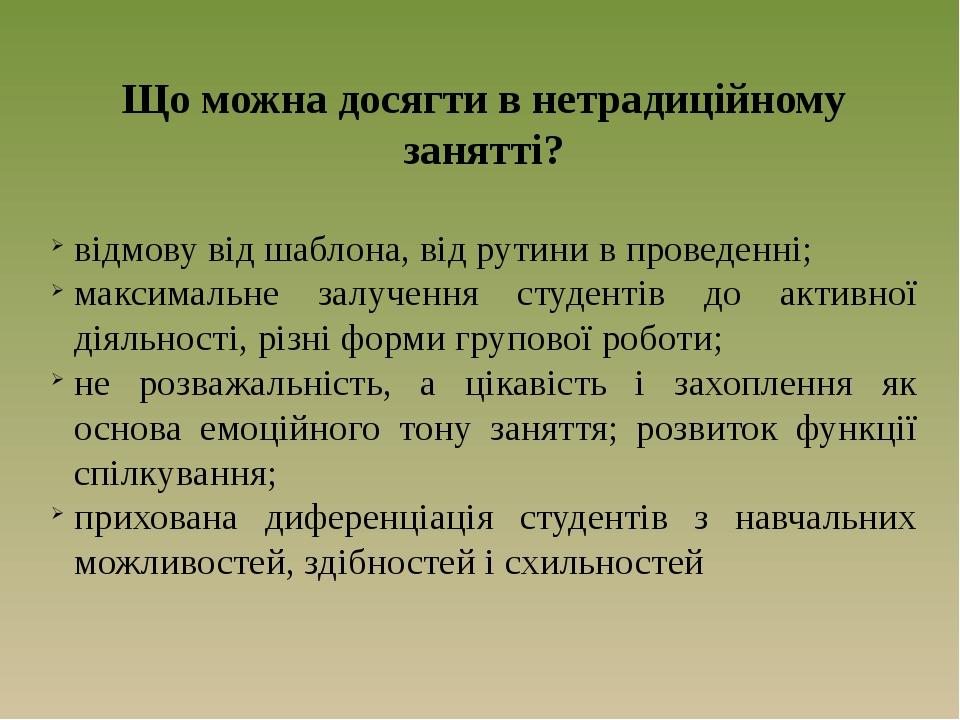 Що можна досягти в нетрадиційному занятті? відмову від шаблона, від рутини в проведенні; максимальне залучення студентів до активної діяльності, рі...