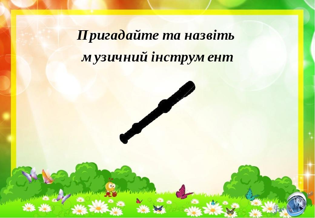 Пригадайте та назвіть музичний інструмент