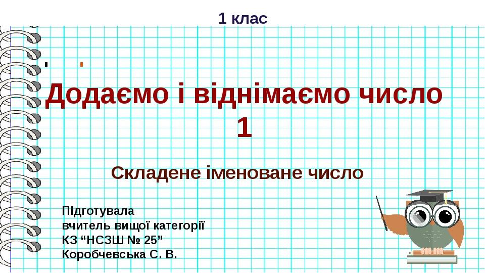 Додаємо і віднімаємо число 1 1 клас Складене іменоване число Підготувала вчитель вищої категорії КЗ “НСЗШ № 25” Коробчевська С. В.