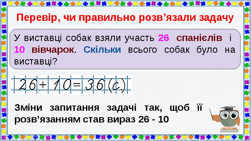 Перевір, чи правильно розв’язали задачу У виставці собак взяли участь 26 спанієлів і 10 вівчарок. Скільки всього собак було на виставці? Зміни запи...