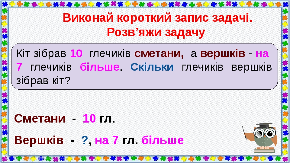 Кіт зібрав 10 глечиків сметани, а вершків - на 7 глечиків більше. Скільки глечиків вершків зібрав кіт? Виконай короткий запис задачі. Розв’яжи зада...