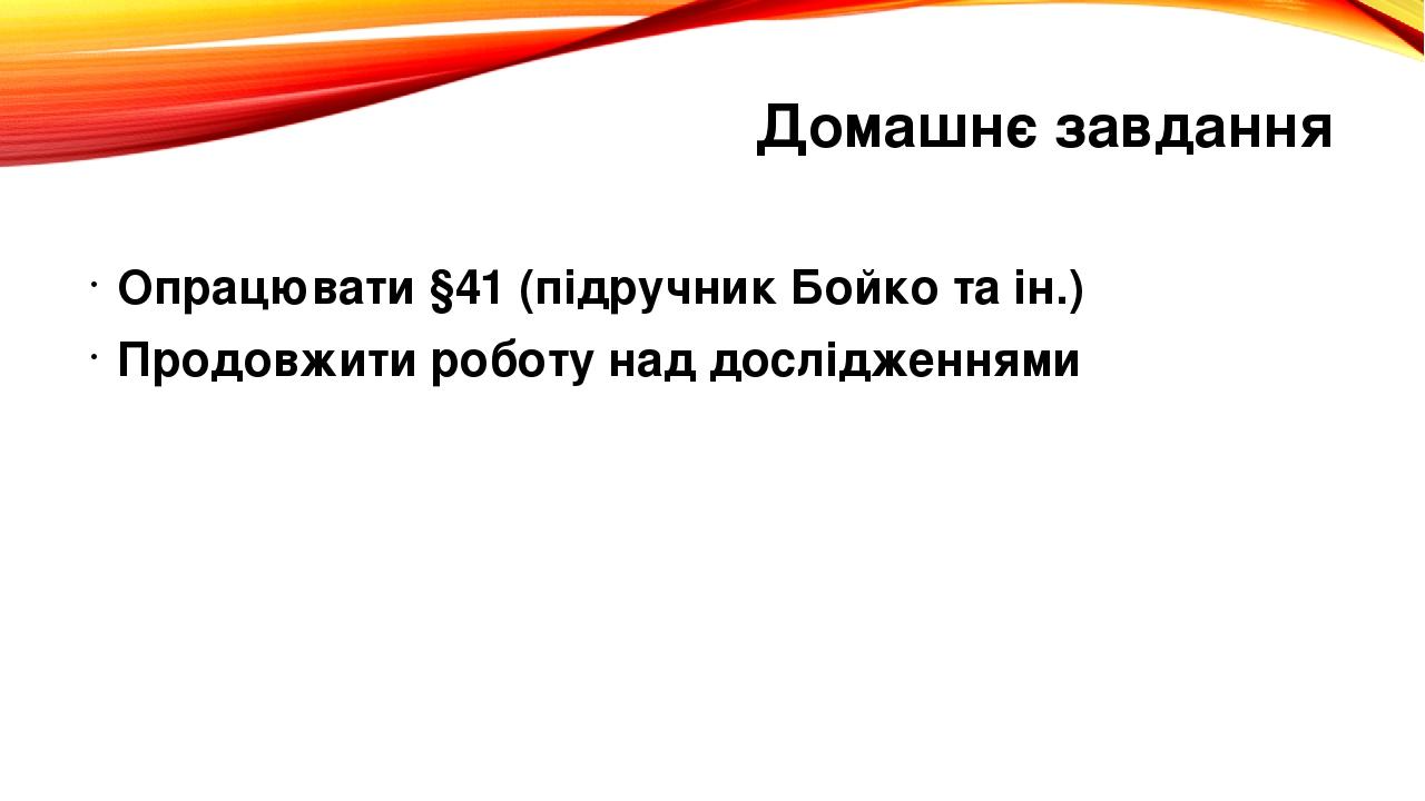 Домашнє завдання Опрацювати §41 (підручник Бойко та ін.) Продовжити роботу над дослідженнями