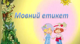 МОВЛЕННЄВИЙ ЕТИКЕТ - НЕОБХІДНА ОЗНАКА ВИХОВАНОСТІ ДОШКІЛЬНИКА