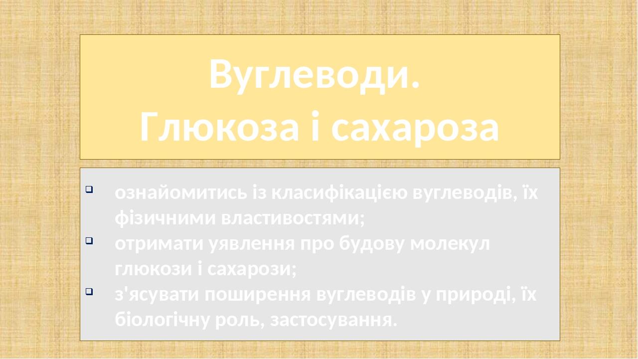 Вуглеводи. Глюкоза і сахароза ознайомитись із класифікацією вуглеводів, їх фізичними властивостями; отримати уявлення про будову молекул глюкози і ...