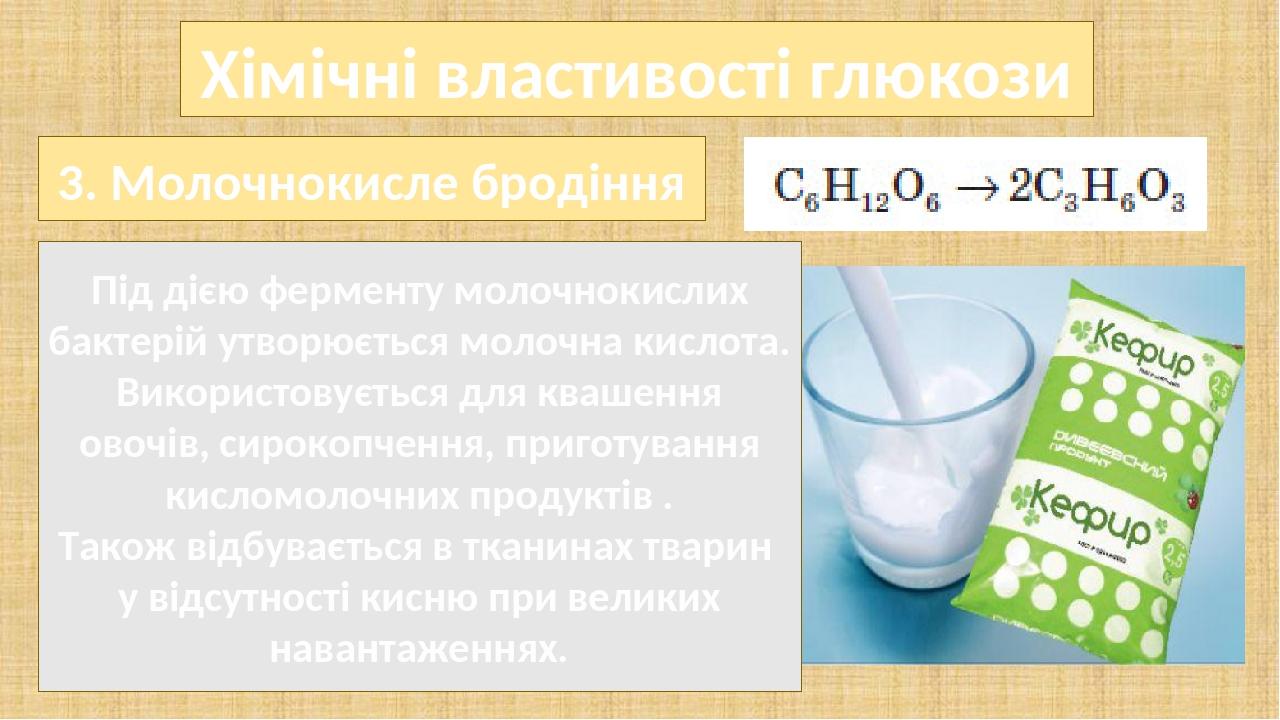 Хімічні властивості глюкози Під дією ферменту молочнокислих бактерій утворюється молочна кислота. Використовується для квашення овочів, сирокопченн...