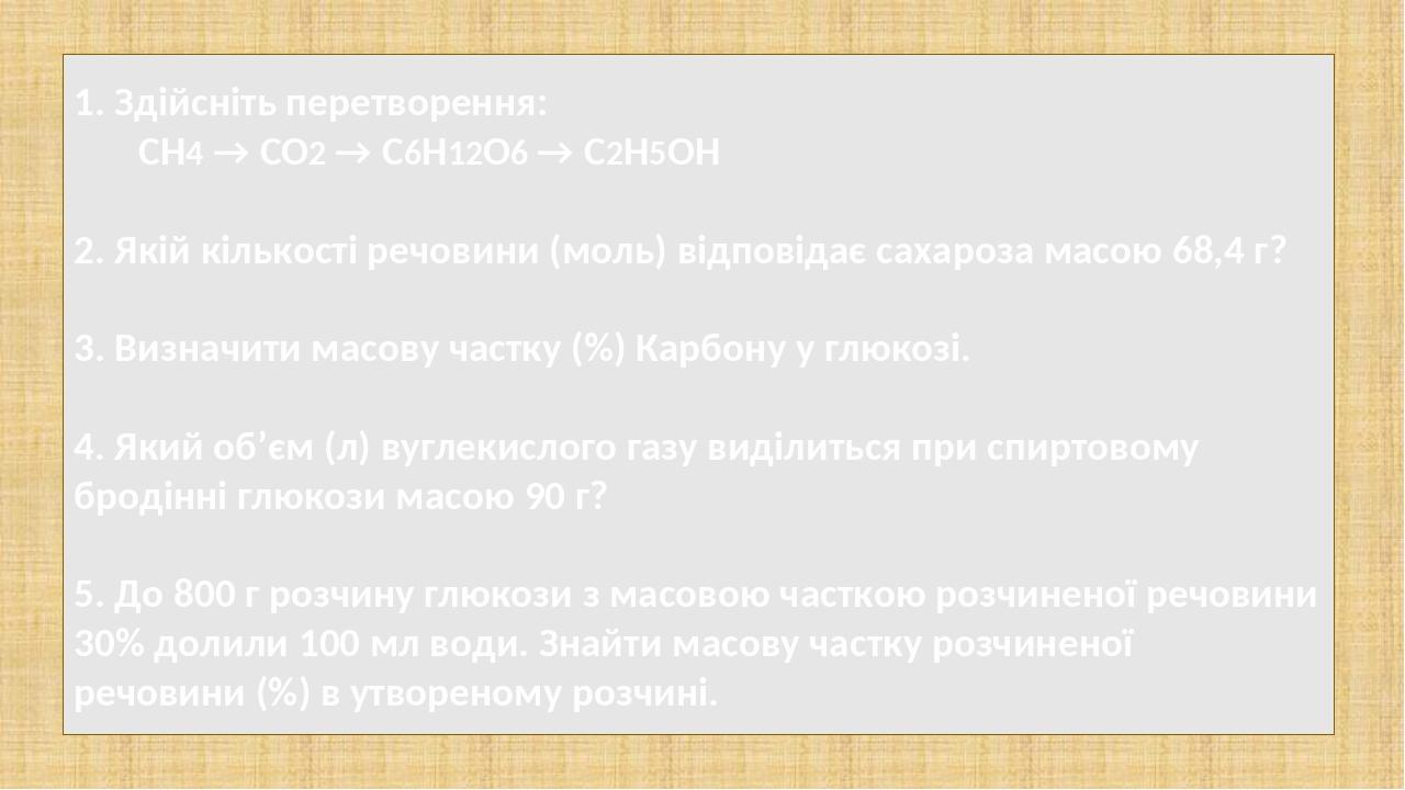 1. Здійсніть перетворення: СН4 → СО2 → С6Н12О6 → С2Н5ОН 2. Якій кількості речовини (моль) відповідає сахароза масою 68,4 г? 3. Визначити масову час...