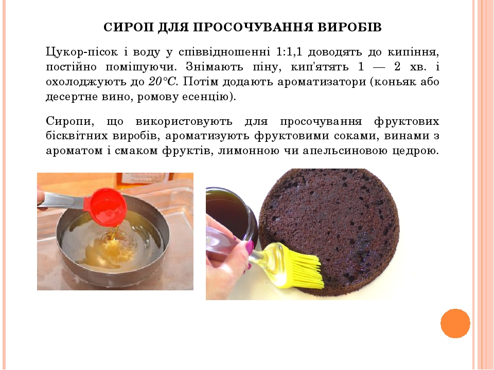 СИРОП ДЛЯ ПРОСОЧУВАННЯ ВИРОБІВ Цукор-пісок і воду у співвідношенні 1:1,1 доводять до кипіння, постійно помішуючи. Знімають піну, кип'ятять 1 — 2 хв...