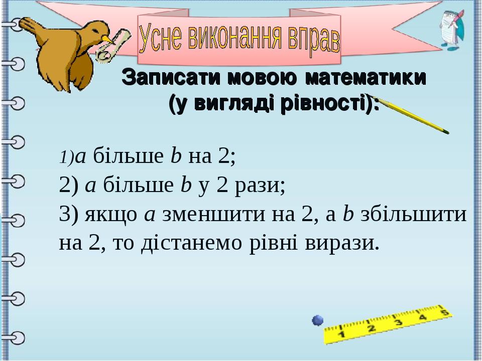 Записати мовою математики (у вигляді рівності): a більше b на 2; 2) a більше b у 2 рази; 3) якщо a зменшити на 2, а b збільшити на 2, то дістанемо ...