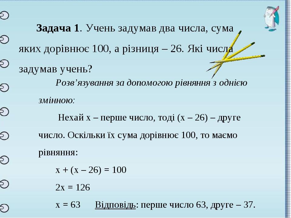 Задача 1. Учень задумав два числа, сума яких дорівнює 100, а різниця – 26. Які числа задумав учень? Розв’язування за допомогою рівняння з однією зм...