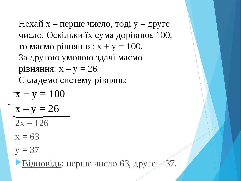 Нехай х – перше число, тоді у – друге число. Оскільки їх сума дорівнює 100, то маємо рівняння: х + у = 100. За другою умовою здачі маємо рівняння: ...
