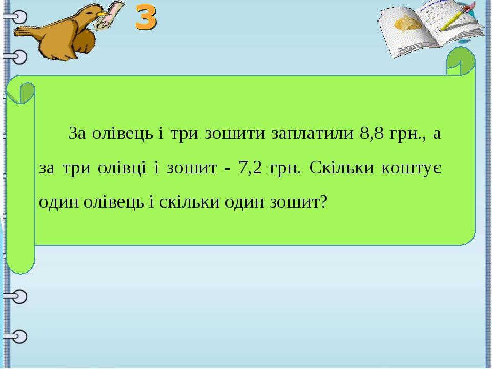 За олівець і три зошити заплатили 8,8 грн., а за три олівці і зошит - 7,2 грн. Скільки коштує один олівець і скільки один зошит?