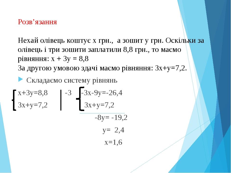 Розв’язання Нехай олівець коштує х грн., а зошит у грн. Оскільки за олівець і три зошити заплатили 8,8 грн., то маємо рівняння: х + 3у = 8,8 За дру...