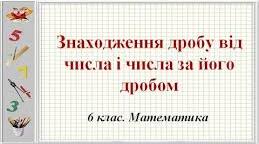 Знаходження дробу від числа і числа за його дробом.