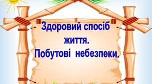 Здоровий спосіб  життя. Побутові  небезпеки.