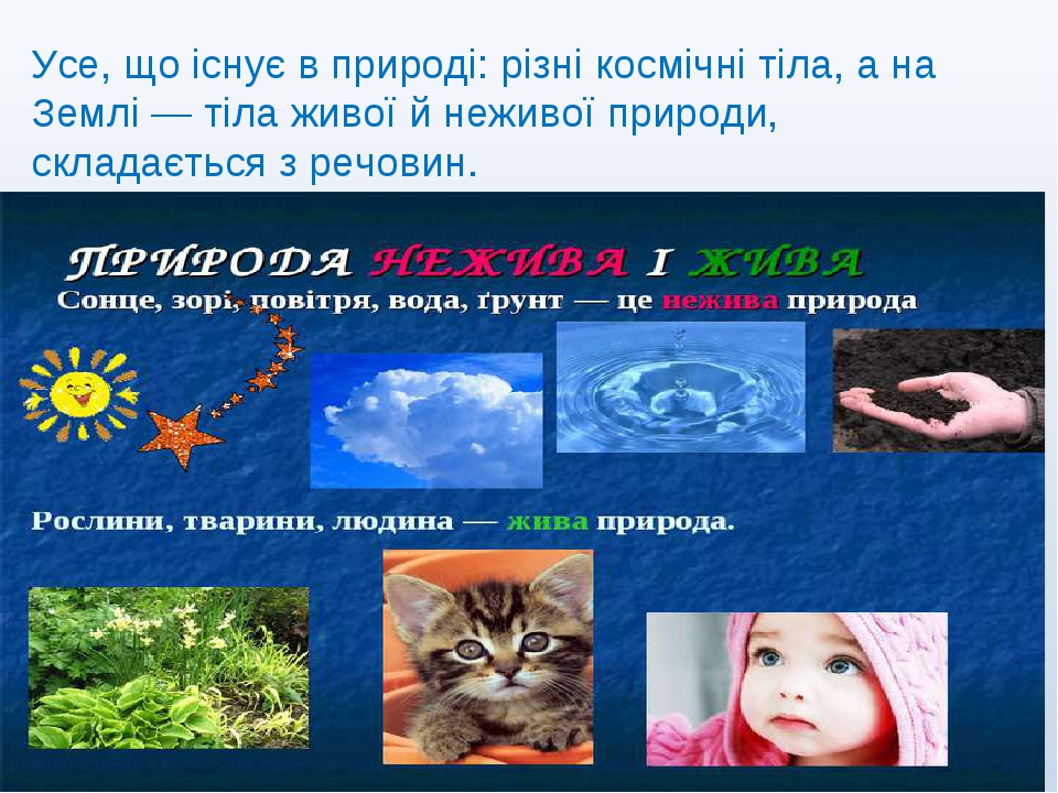 Усе, що існує в природі: різні космічні тіла, а на Землі — тіла живої й неживої природи, складається з речовин.