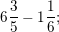 \small 6\frac{3}{5}-1\frac{1}{6};