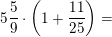\small \dpi{100} \small 5\frac{5}{9}\cdot \left( 1+\frac{11}{25} \right)=