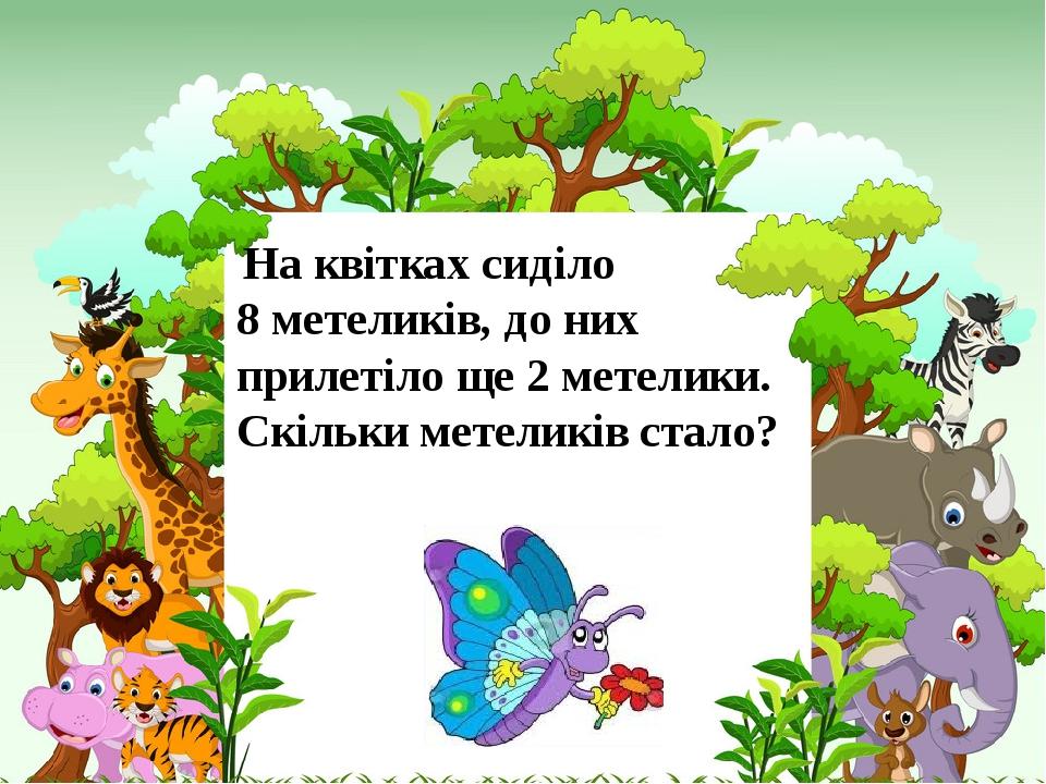 На квітках сиділо 8 метеликів, до них прилетіло ще 2 метелики. Скільки метеликів стало?