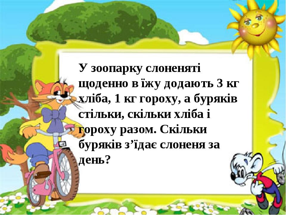 У зоопарку слоненяті щоденно в їжу додають 3 кг хліба, 1 кг гороху, а буряків стільки, скільки хліба і гороху разом. Скільки буряків з’їдає слоненя...