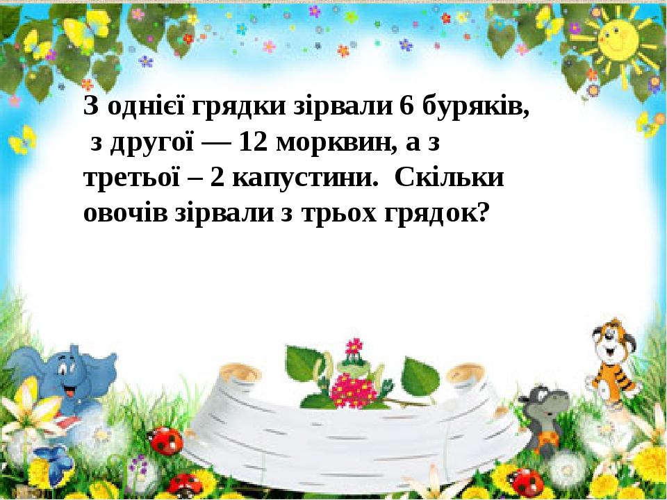 З однієї грядки зірвали 6 буряків, з другої — 12 морквин, а з третьої – 2 капустини. Скільки овочів зірвали з трьох грядок?