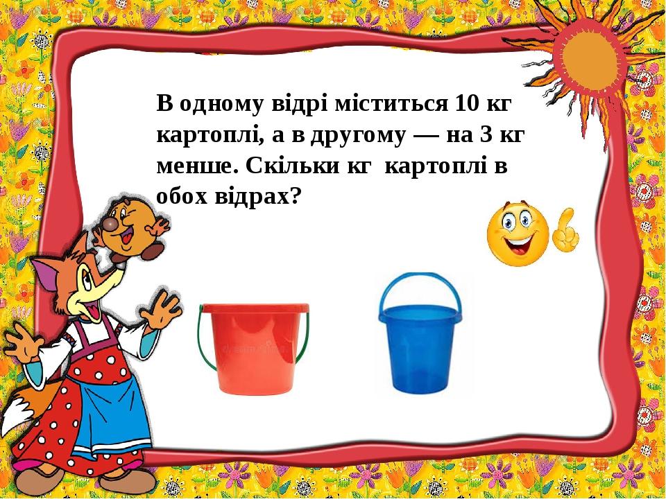 В одному відрі міститься 10 кг картоплі, а в другому — на 3 кг менше. Скільки кг картоплі в обох відрах?