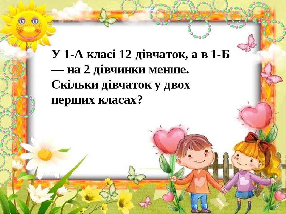 У 1-А класі 12 дівчаток, а в 1-Б — на 2 дівчинки менше. Скільки дівчаток у двох перших класах?