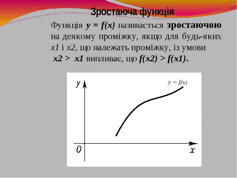Функція y = f(x) називається зростаючою на деякому проміжку, якщо для будь-яких х1 і х2, що належать проміжку, із умови х2 > х1 випливає, що f(x2) ...