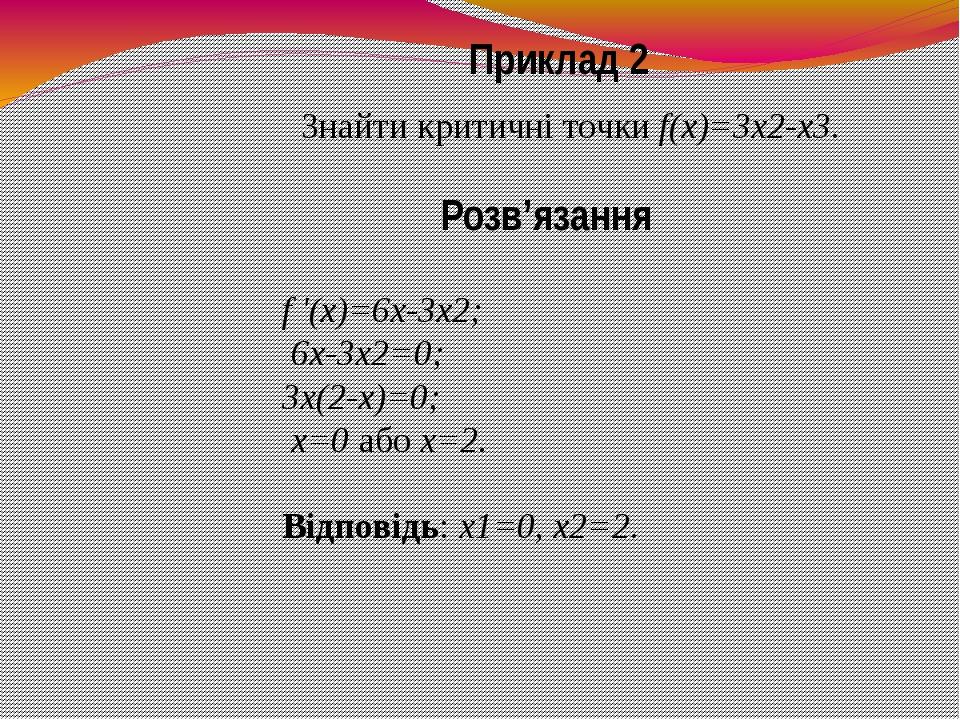 Приклад 2 Знайти критичні точки f(x)=3x2-x3. f '(x)=6x-3x2; 6x-3x2=0; 3x(2-x)=0; x=0 або x=2. Відповідь: х1=0, х2=2. Розв’язання