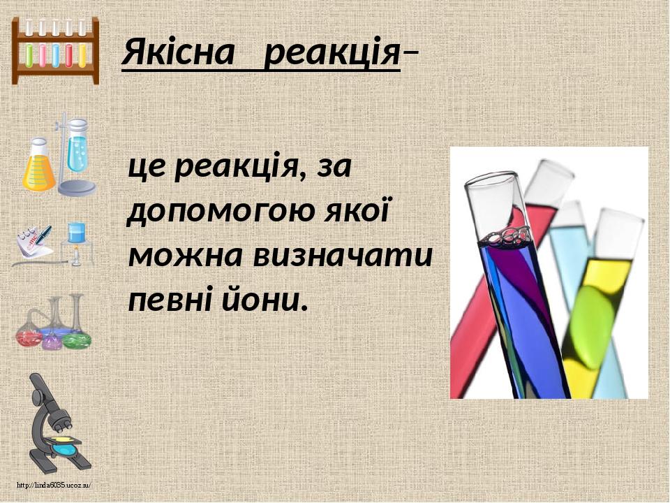 Якісна реакція– це реакція, за допомогою якої можна визначати певні йони. http://linda6035.ucoz.ru/