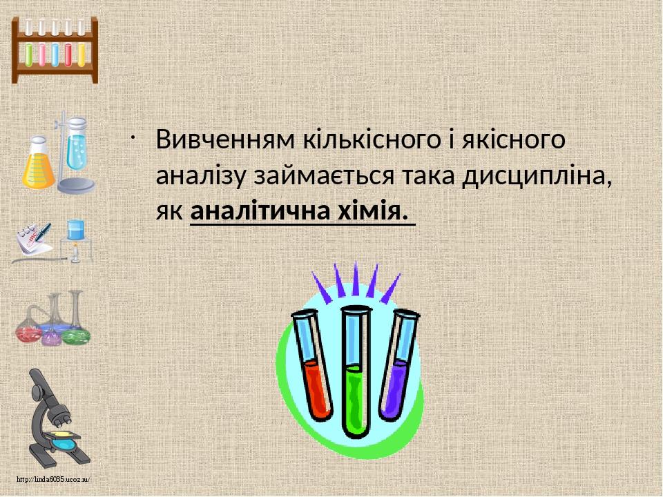 Вивченням кількісного і якісного аналізу займається така дисципліна, як аналітична хімія. http://linda6035.ucoz.ru/