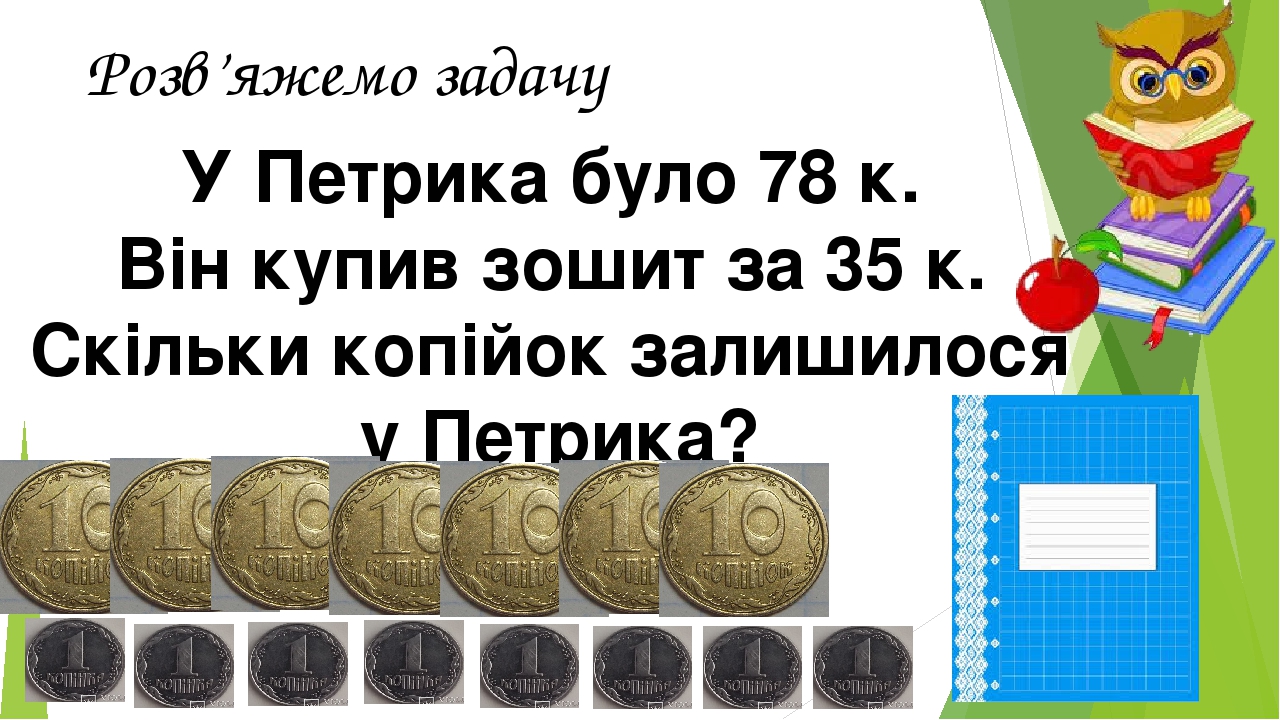 У Петрика було 78 к. Він купив зошит за 35 к. Скільки копійок залишилося у Петрика? Розв’яжемо задачу