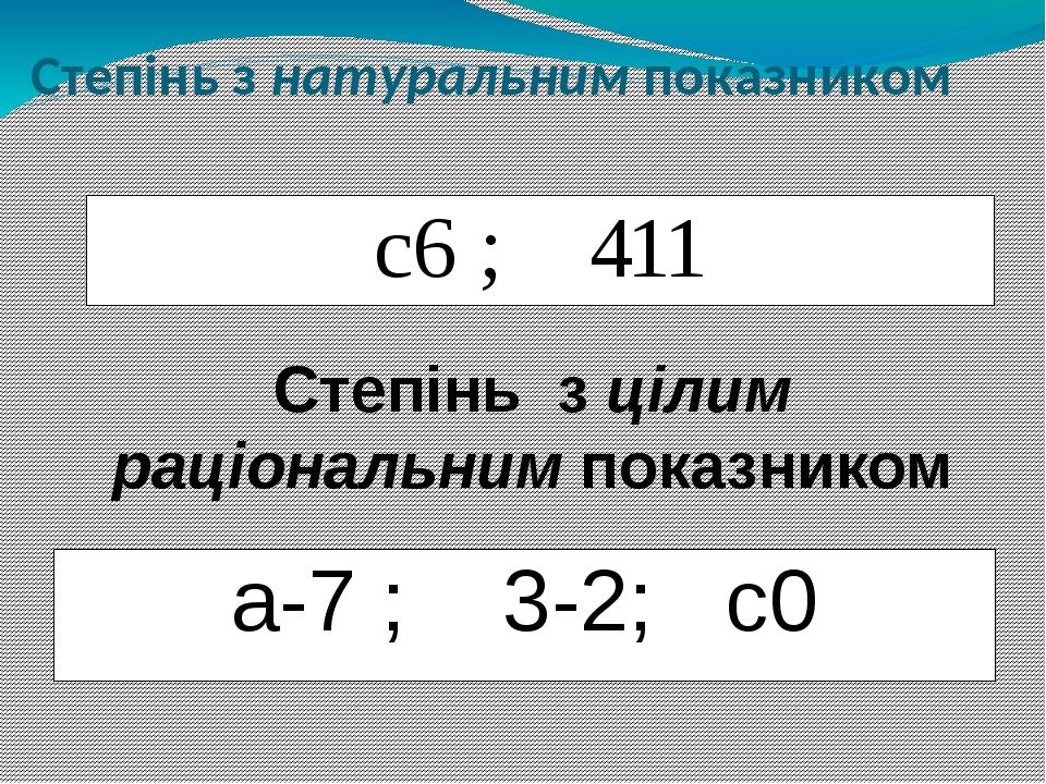 Степінь з натуральним показником с6 ; 411 Степінь з цілим раціональним показником а-7 ; 3-2; с0
