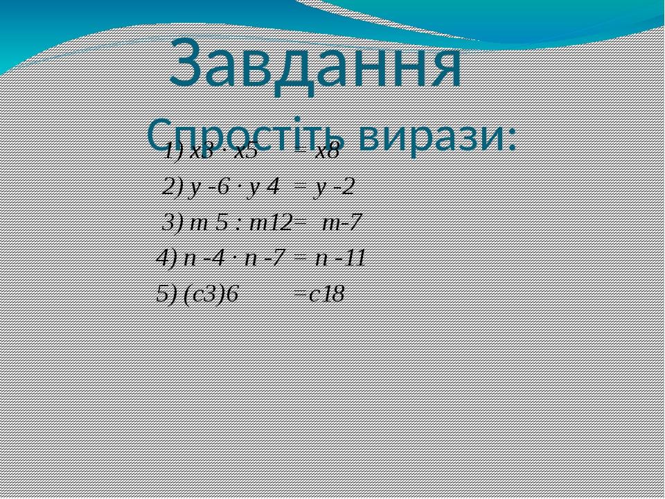 Завдання Спростіть вирази: 1) х3 · х5 2) у -6 · у 4 3) т 5 : т12 4) n -4 · n -7 5) (c3)6 = х8 = у -2 = т-7 = n -11 =c18