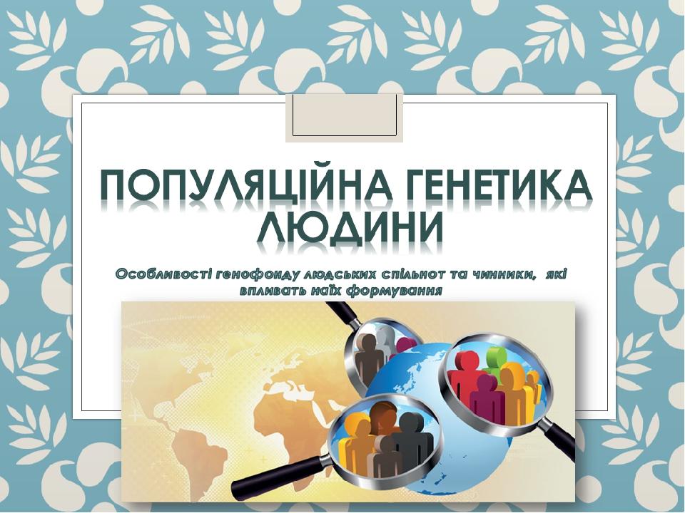 Популяційна генетика людини Особливості генофонду людських спільнот та чинники, які впливать наїх формування