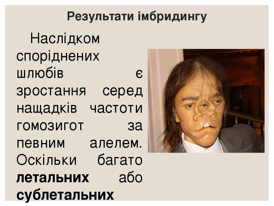 Результати імбридингу Наслідком споріднених шлюбів є зростання серед нащадків частоти гомозигот за певним алелем. Оскільки багато летальних або суб...