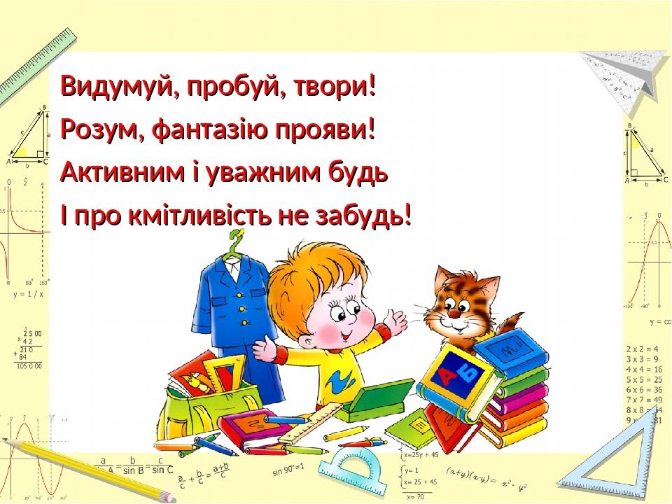Видумуй, пробуй, твори! Розум, фантазію прояви! Активним і уважним будь І про кмітливість не забудь!