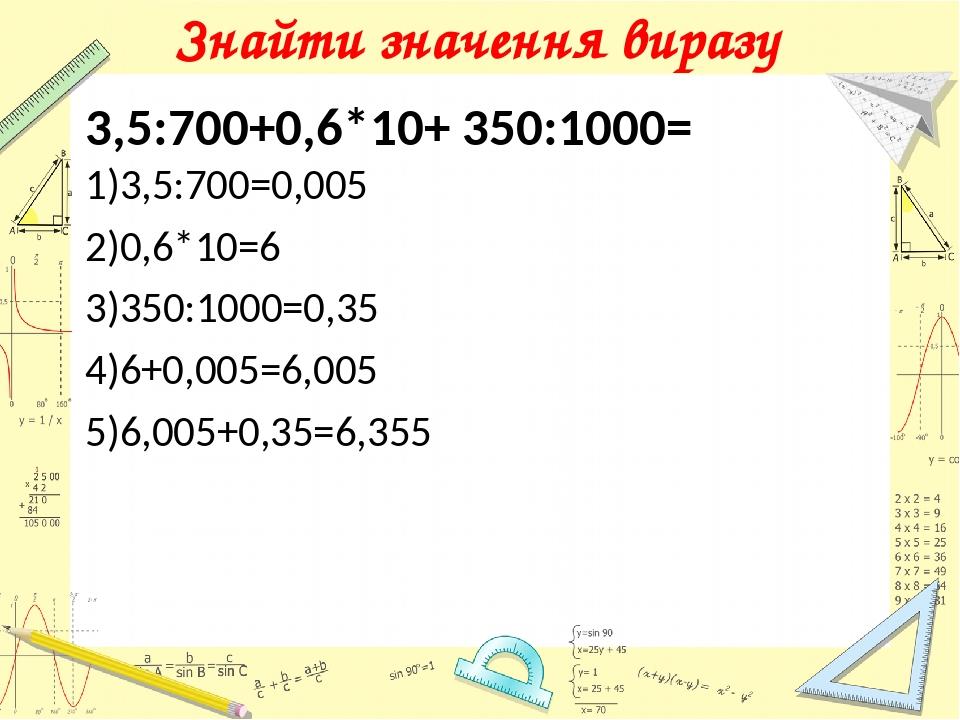 Знайти значення виразу 3,5:700+0,6*10+ 350:1000= 1)3,5:700=0,005 2)0,6*10=6 3)350:1000=0,35 4)6+0,005=6,005 5)6,005+0,35=6,355