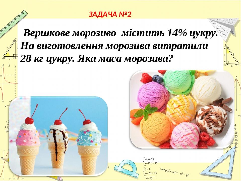Вершкове морозиво містить 14% цукру. На виготовлення морозива витратили 28 кг цукру. Яка маса морозива? ЗАДАЧА №2