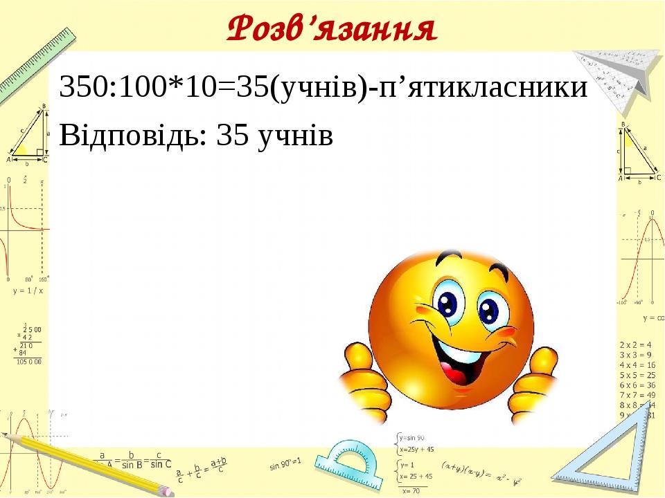 Розв’язання 350:100*10=35(учнів)-п’ятикласники Відповідь: 35 учнів