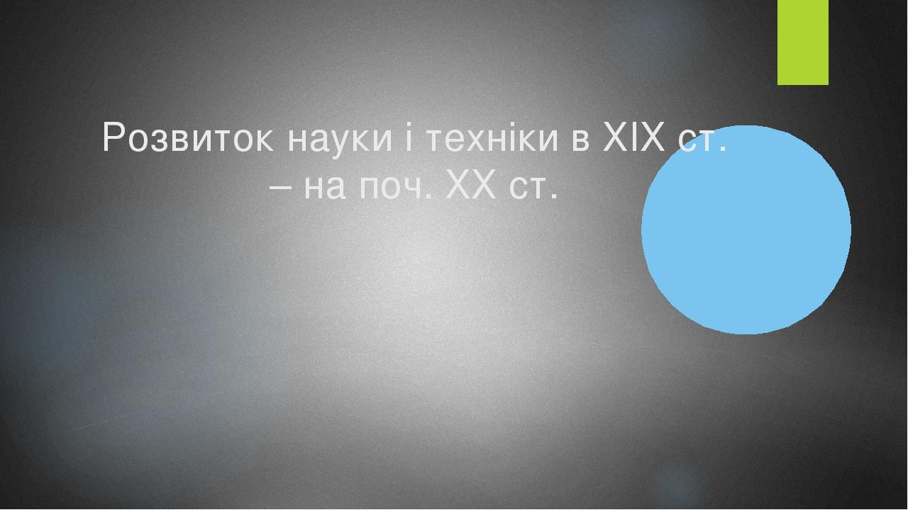 Розвиток науки і техніки в ХІХ ст. – на поч. ХХ ст.