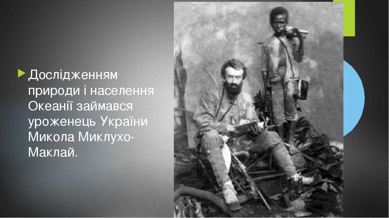 Дослідженням природи і населення Океанії займався уроженець України Микола Миклухо-Маклай.