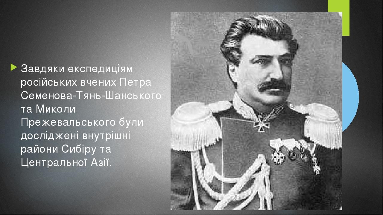 Завдяки експедиціям російських вчених Петра Семенова-Тянь-Шанського та Миколи Прежевальського були досліджені внутрішні райони Сибіру та Центрально...