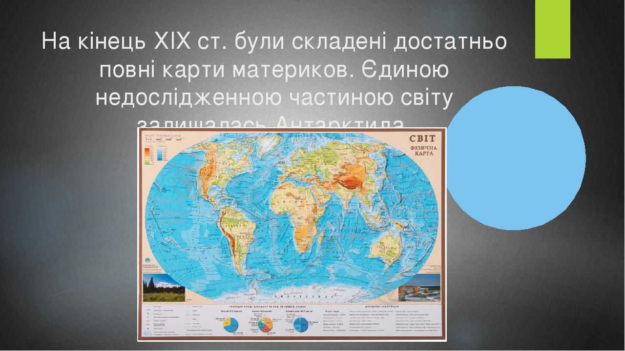 На кінець ХІХ ст. були складені достатньо повні карти материков. Єдиною недослідженною частиною світу залишалась Антарктида.