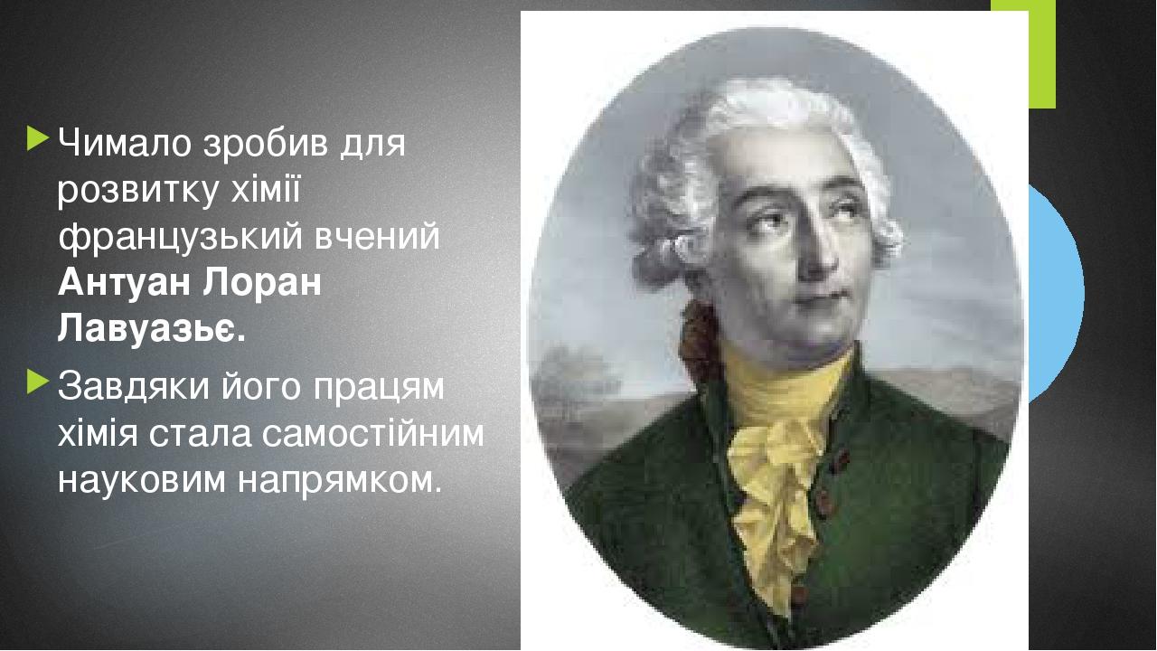Чимало зробив для розвитку хімії французький вчений Антуан Лоран Лавуазьє. Завдяки його працям хімія стала самостійним науковим напрямком.