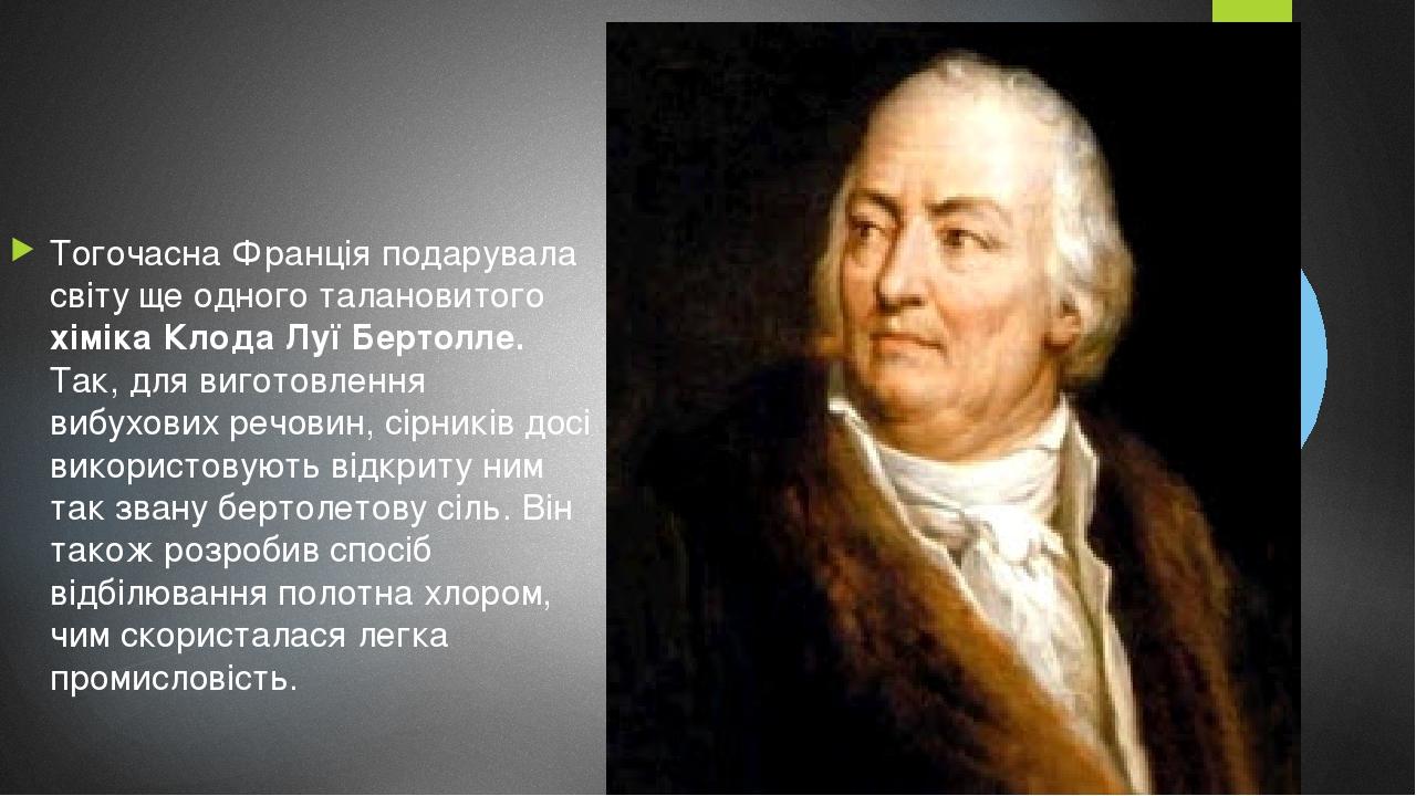 Тогочасна Франція подарувала світу ще одного талановитого хіміка Клода Луї Бертолле. Так, для виготовлення вибухових речовин, сірників досі викорис...