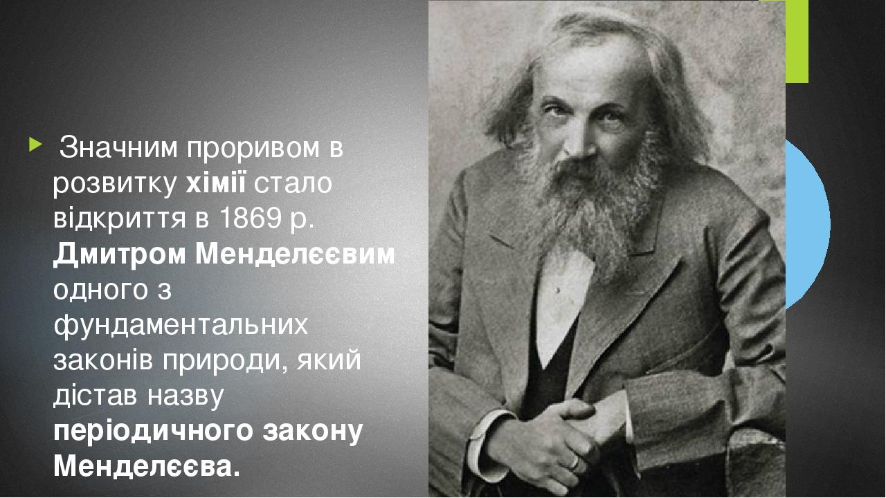 Значним проривом в розвитку хімії стало відкриття в 1869 р. Дмитром Менделєєвим одного з фундаментальних законів природи, який дістав назву періоди...