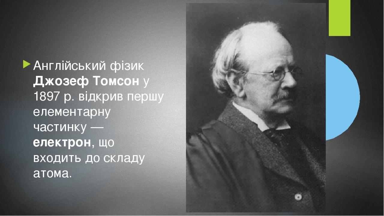 Англійський фізик Джозеф Томсон у 1897 р. відкрив першу елементарну частинку — електрон, що входить до складу атома.