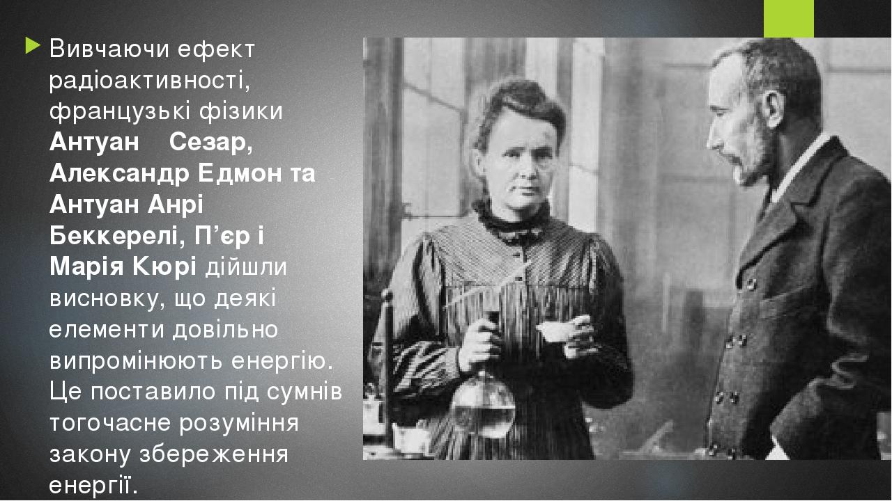 Вивчаючи ефект радіоактивності, французькі фізики Антуан Сезар, Александр Едмон та Антуан Анрі Беккерелі, П’єр і Марія Кюрі дійшли висновку, що дея...