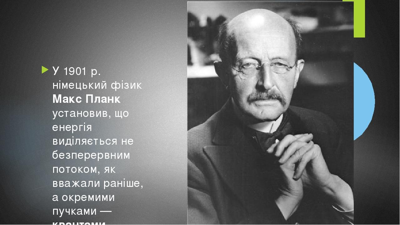 У 1901 р. німецький фізик Макс Планк установив, що енергія виділяється не безперервним потоком, як вважали раніше, а окремими пучками — квантами.